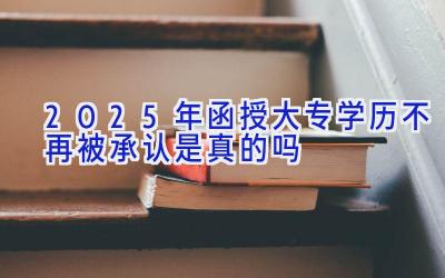 2025年函授大专学历不再被承认是真的吗