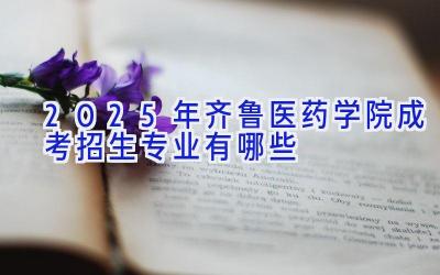 2025年齐鲁医药学院成考招生专业有哪些