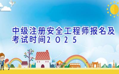 中级注册安全工程师报名及考试时间2025