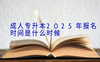 成人专升本2025年报名时间是什么时候