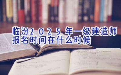 临汾2025年一级建造师报名时间在什么时候