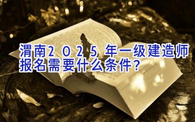 渭南2025年一级建造师报名需要什么条件？