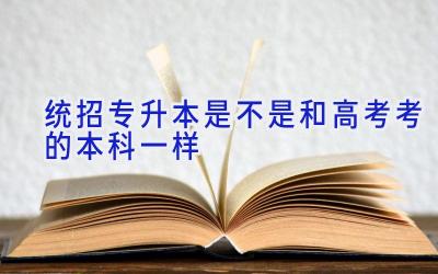 统招专升本是不是和高考考的本科一样