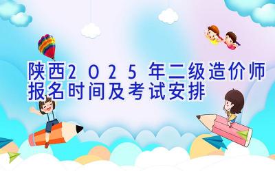 陕西2025年二级造价师报名时间及考试安排