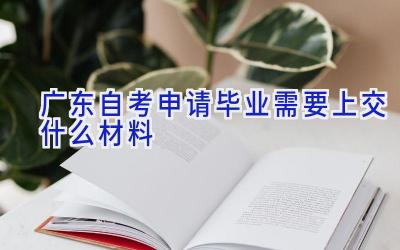 广东自考申请毕业需要上交什么材料