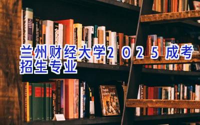 兰州财经大学2025成考招生专业