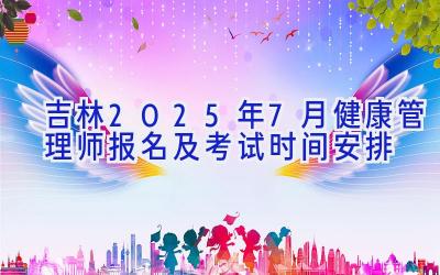 吉林2025年7月健康管理师报名及考试时间安排