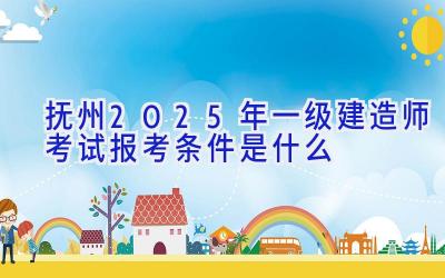 抚州2025年一级建造师考试报考条件是什么