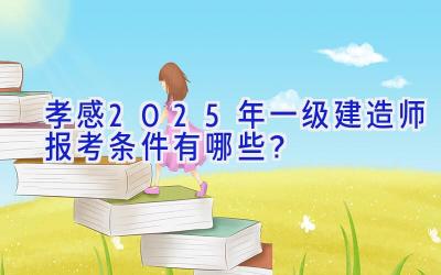 孝感2025年一级建造师报考条件有哪些？