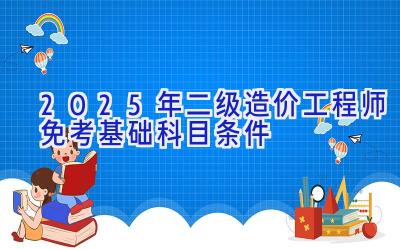 2025年二级造价工程师免考基础科目条件