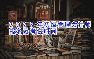 2025年初级管理会计师报名及考试时间