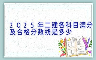 2025年二建各科目满分及合格分数线是多少