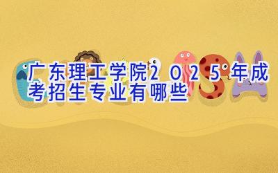 广东理工学院2025年成考招生专业有哪些