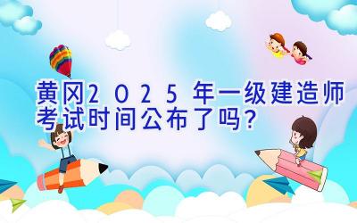 黄冈2025年一级建造师考试时间公布了吗？