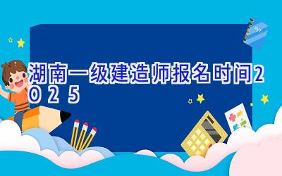 湖南一级建造师报名时间2025