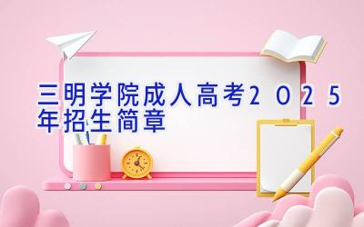 三明学院成人高考2025年招生简章