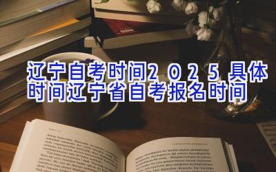 辽宁自考时间2025具体时间（辽宁省自考报名时间）