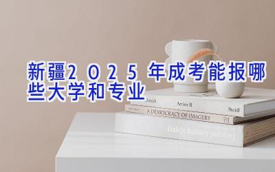 新疆2025年成考能报哪些大学和专业