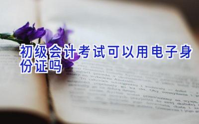 初级会计考试可以用电子身份证吗