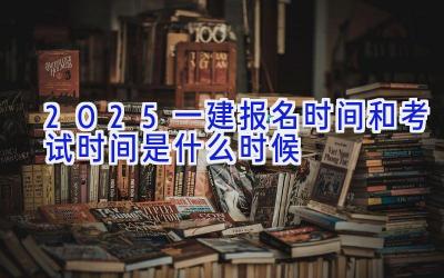 2025一建报名时间和考试时间是什么时候