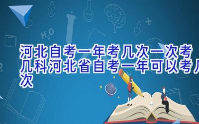 河北自考一年考几次一次考几科_河北省自考一年可以考几次