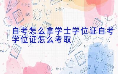 自考怎么拿学士学位证-自考学位证怎么考取