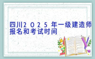 四川2025年一级建造师报名和考试时间