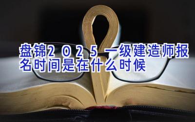 盘锦2025一级建造师报名时间是在什么时候