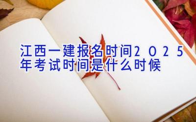 江西一建报名时间2025年考试时间是什么时候