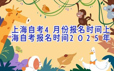 上海自考4月份报名时间（上海自考报名时间2025年）