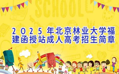 2025年北京林业大学(福建函授站)成人高考招生简章