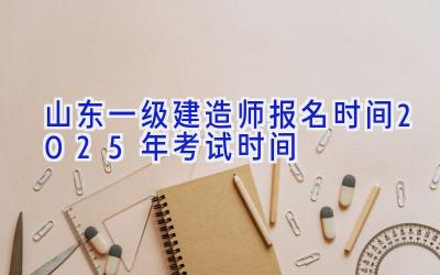 山东一级建造师报名时间2025年考试时间