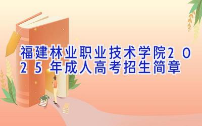 福建林业职业技术学院2025年成人高考招生简章