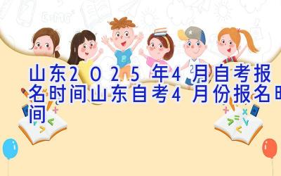 山东2025年4月自考报名时间 山东自考4月份报名时间