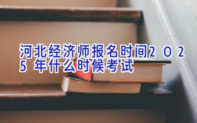 河北经济师报名时间2025年什么时候考试