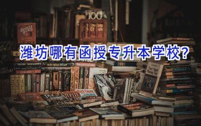 潍坊哪有函授专升本学校？