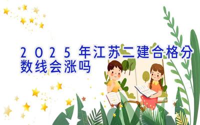 2025年江苏二建合格分数线会涨吗