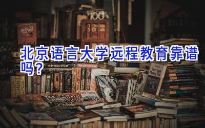 北京语言大学远程教育靠谱吗？