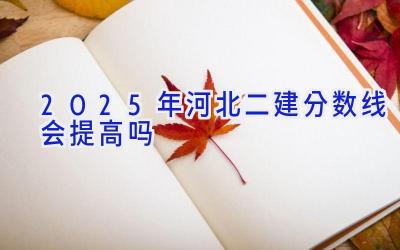 2025年河北二建分数线会提高吗