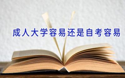 成人大学容易还是自考容易