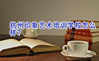 杭州印象艺术培训学校怎么样？