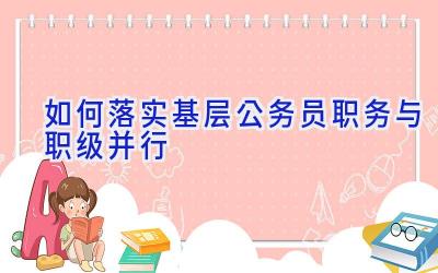 如何落实基层公务员职务与职级并行