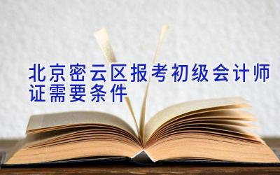 北京密云区报考初级会计师证需要条件