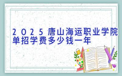 2025唐山海运职业学院单招学费多少钱一年