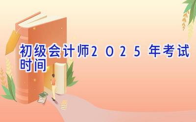 初级会计师2025年考试时间