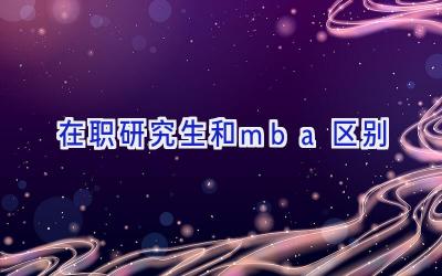 在职研究生和mba区别