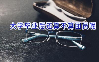 大学毕业后还算不算团员呢