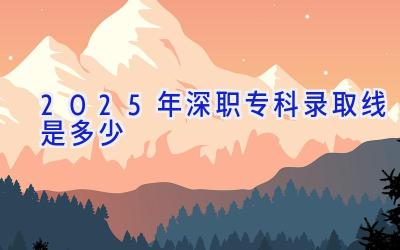 2025年深职专科录取线是多少