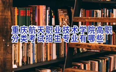 重庆航天职业技术学院高职分类考试招生专业有哪些