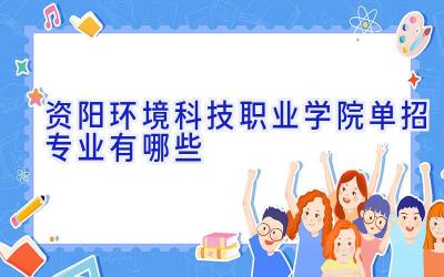 资阳环境科技职业学院单招专业有哪些